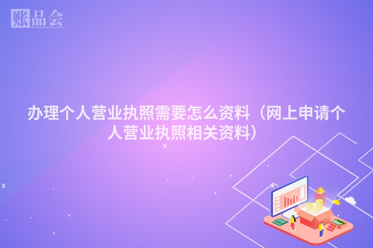 办理个人营业执照需要怎么资料（网上申请个人营业执照相关资料）