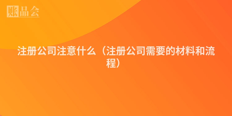 注册公司注意什么(注册公司需要的材料和流程)