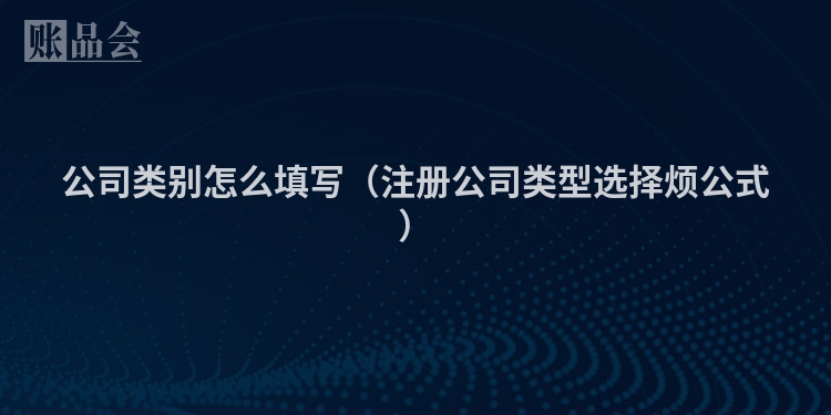 公司类别怎么填写（注册公司类型选择烦公式）