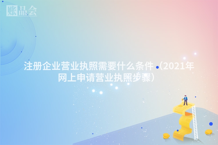 注册企业营业执照需要什么条件（2021年网上申请营业执照步骤）