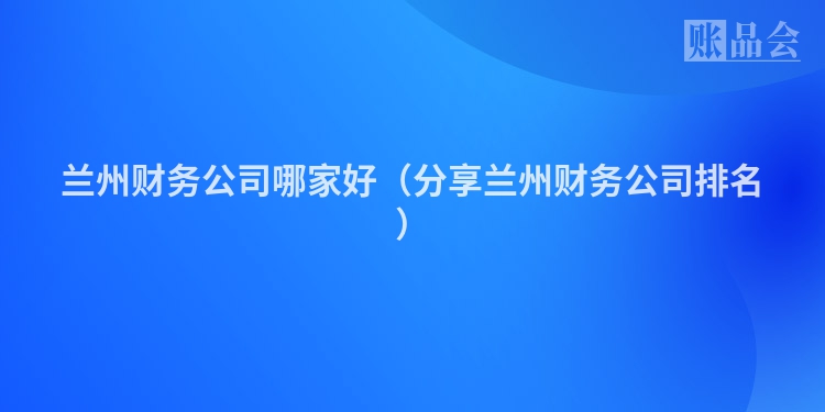 兰州财务公司哪家好（分享兰州财务公司排名）