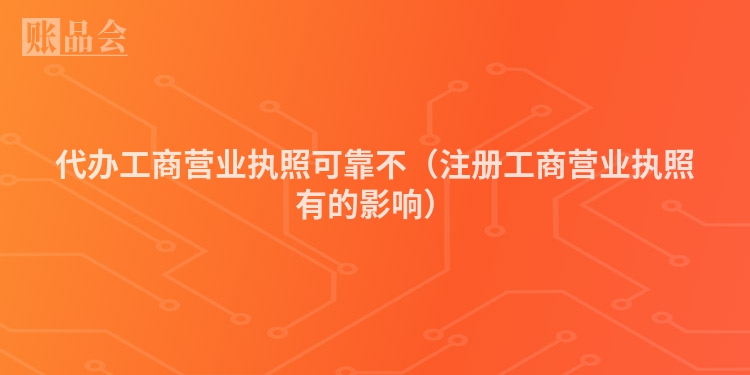 代办工商营业执照可靠不（注册工商营业执照有的影响）