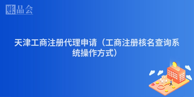 天津工商注册代理申请（工商注册核名查询系统操作方式）