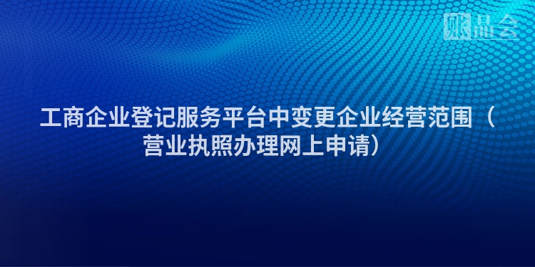工商企业登记服务平台中变更企业经营范围（营业执照办理网上申请）