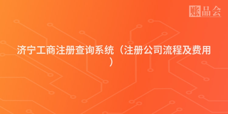 济宁工商注册查询系统（注册公司流程及费用）