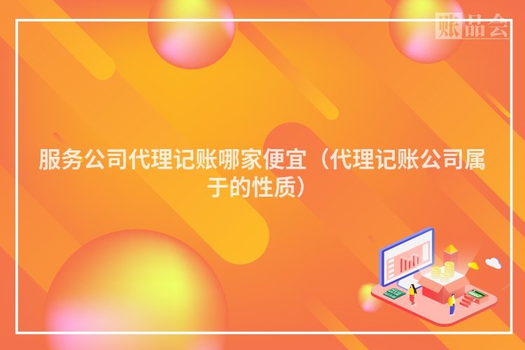 服务公司代理记账哪家便宜（代理记账公司属于的性质）