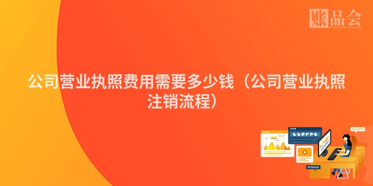 公司营业执照费用需要多少钱（公司营业执照注销流程）