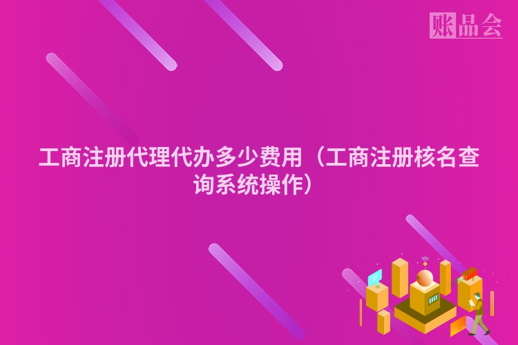 工商注册代理代办多少费用（工商注册核名查询系统操作）