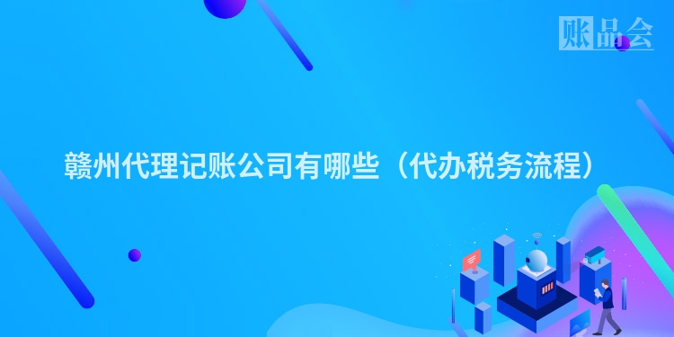 赣州代理记账公司有哪些（代办税务流程）