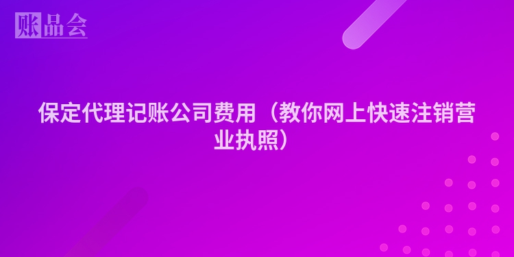 保定代理记账公司费用（教你网上快速注销营业执照）