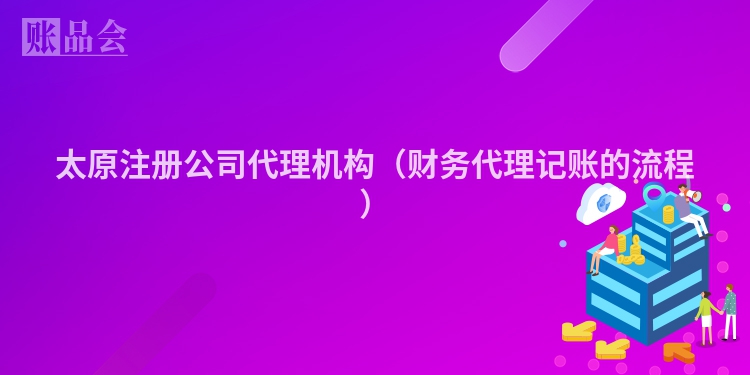 太原注册公司代理机构（财务代理记账的流程）