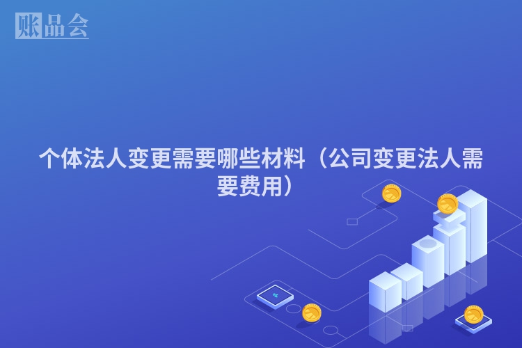 个体法人变更需要哪些材料（公司变更法人需要费用）