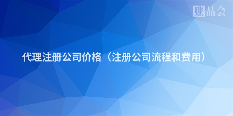 代理注册公司价格（注册公司流程和费用）