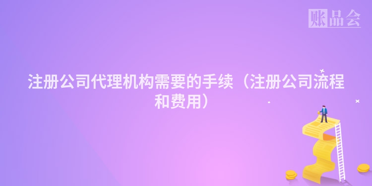 注册公司代理机构需要的手续（注册公司流程和费用）