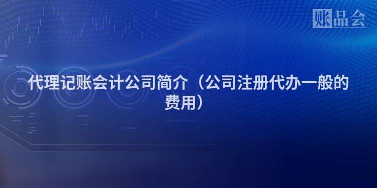 代理记账会计公司简介（公司注册代办一般的费用）