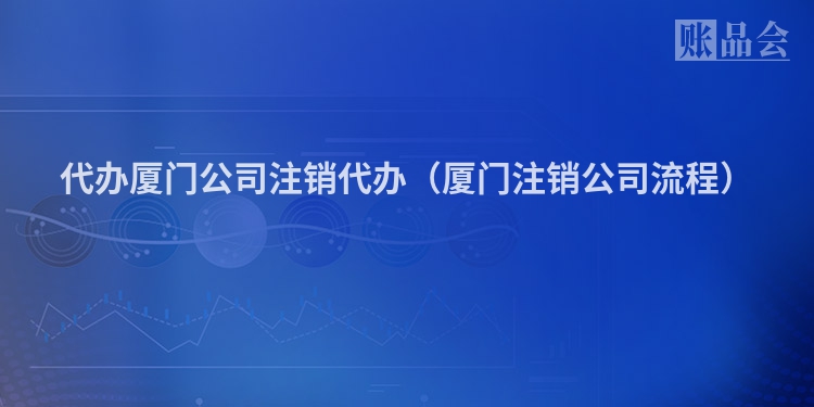 代办厦门公司注销代办（厦门注销公司流程）
