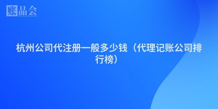 杭州公司代注册一般多少钱（代理记账公司排行榜）