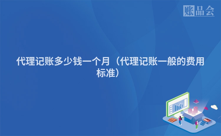 代理记账多少钱一个月（代理记账一般的费用标准）