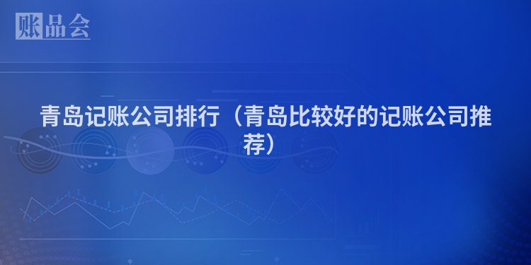 青岛记账公司排行（青岛比较好的记账公司推荐）