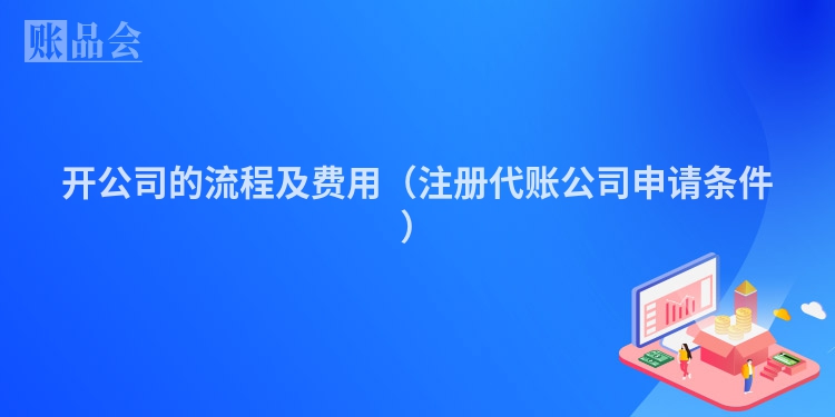 开公司的流程及费用（注册代账公司申请条件）
