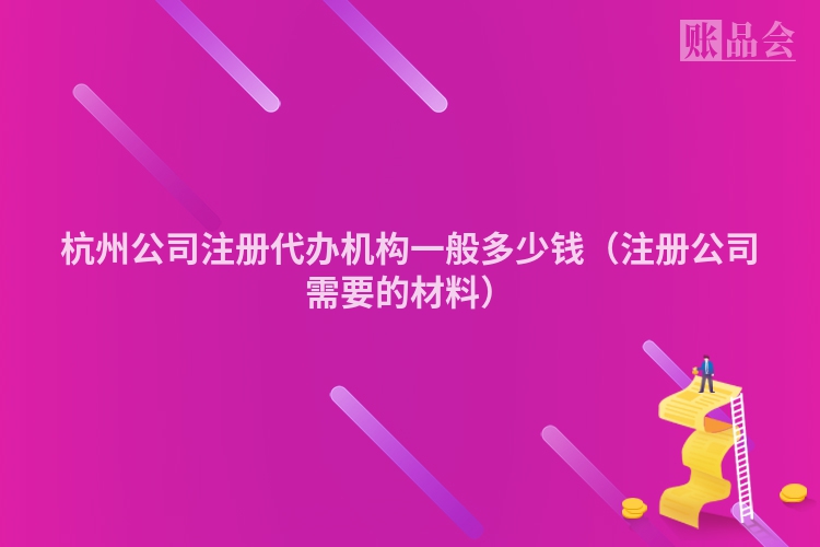 杭州公司注册代办机构一般多少钱（注册公司需要的材料）