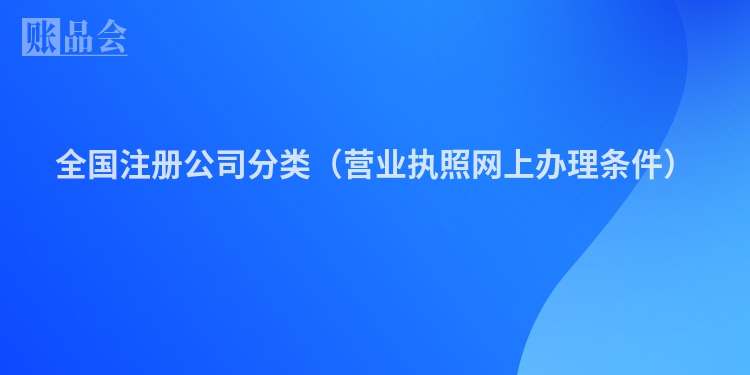 全国注册公司分类（营业执照网上办理条件）