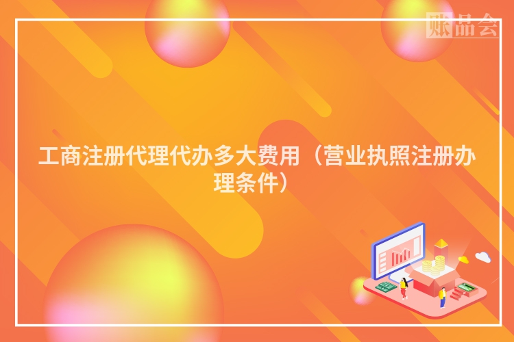 工商注册代理代办多大费用（营业执照注册办理条件）