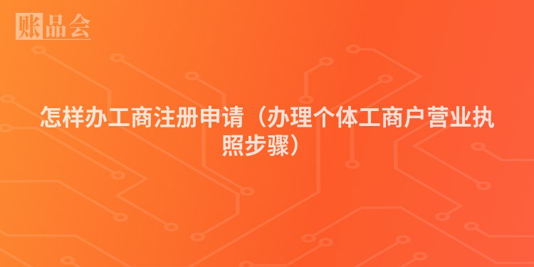 怎样办工商注册申请（办理个体工商户营业执照步骤）