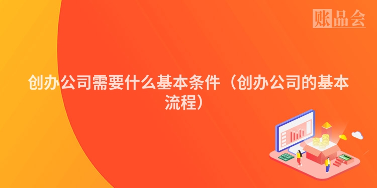 创办公司需要什么基本条件（创办公司的基本流程）