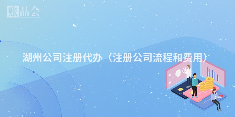 湖州公司注册代办（注册公司流程和费用）