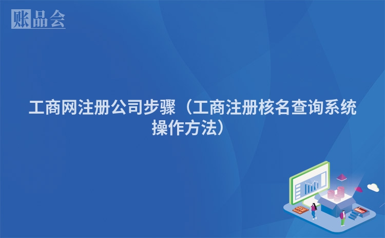 工商网注册公司步骤（工商注册核名查询系统操作方法）