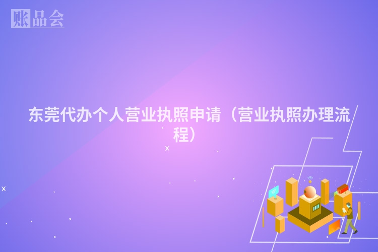 东莞代办个人营业执照申请（营业执照办理流程）