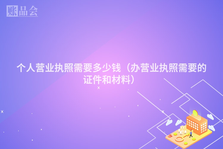 个人营业执照需要多少钱（办营业执照需要的证件和材料）