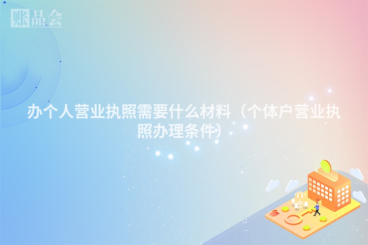 办个人营业执照需要什么材料（个体户营业执照办理条件）