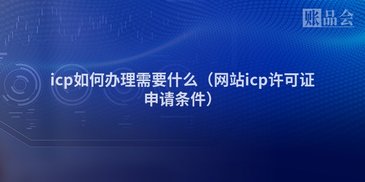 icp如何办理需要什么（网站icp许可证申请条件）