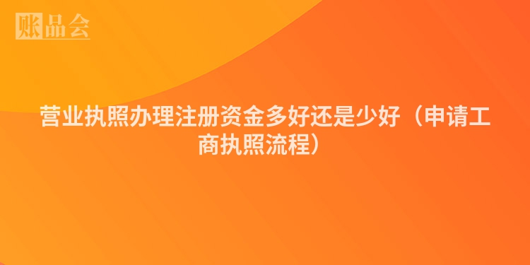 营业执照办理注册资金多好还是少好（申请工商执照流程）