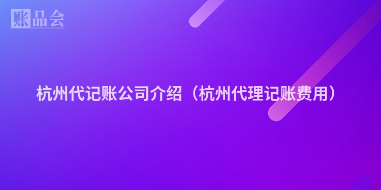 杭州代记账公司介绍（杭州代理记账费用）