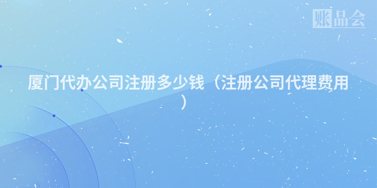 厦门代办公司注册多少钱（注册公司代理费用）