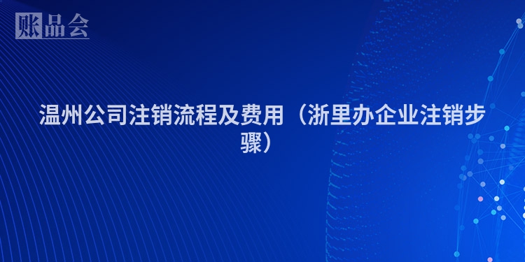 温州公司注销流程及费用（浙里办企业注销步骤）