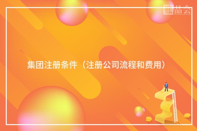 集团注册条件(注册公司流程和费用)