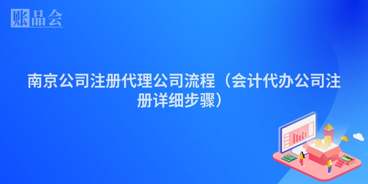 南京公司注册代理公司流程（会计代办公司注册详细步骤）