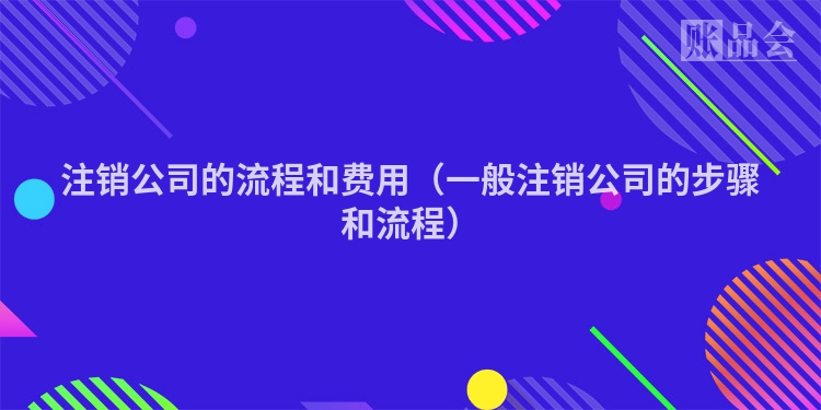 注销公司的流程和费用（一般注销公司的步骤和流程）