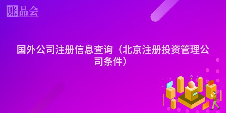 国外公司注册信息查询（北京注册投资管理公司条件）