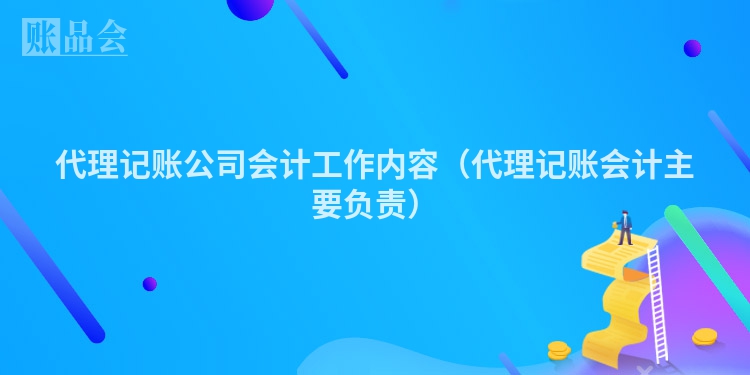 代理记账公司会计工作内容（代理记账会计主要负责）