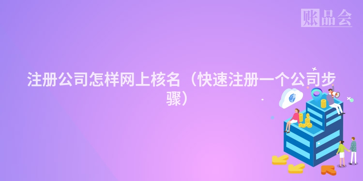 注册公司怎样网上核名（快速注册一个公司步骤）