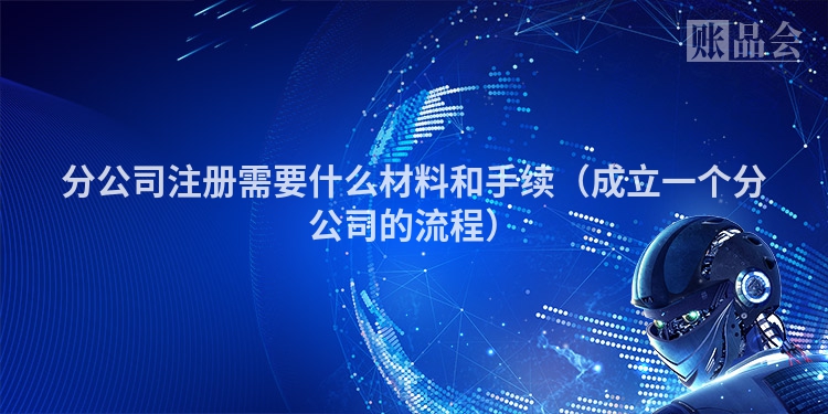 分公司注册需要什么材料和手续（成立一个分公司的流程）