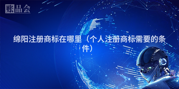 绵阳注册商标在哪里(个人注册商标需要的条件)