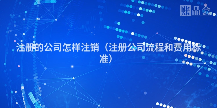 注册的公司怎样注销（注册公司流程和费用标准）