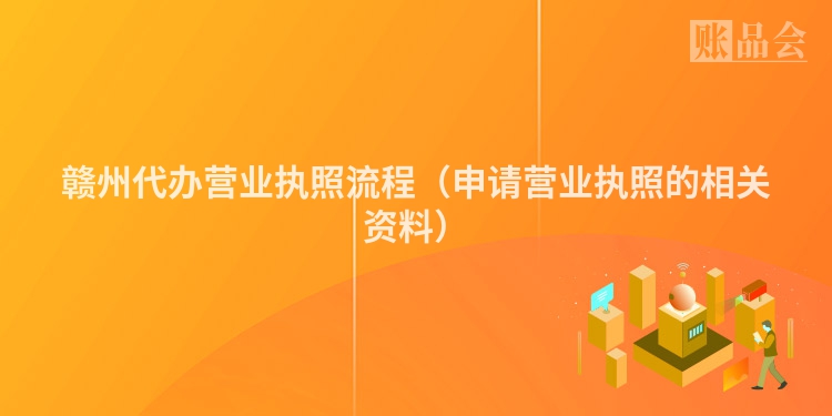 赣州代办营业执照流程（申请营业执照的相关资料）