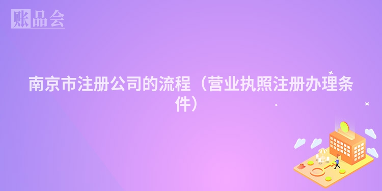 南京市注册公司的流程（营业执照注册办理条件）